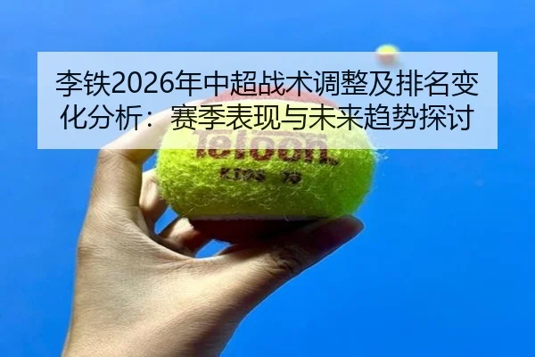李铁2026年中超战术调整及排名变化分析：赛季表现与未来趋势探讨