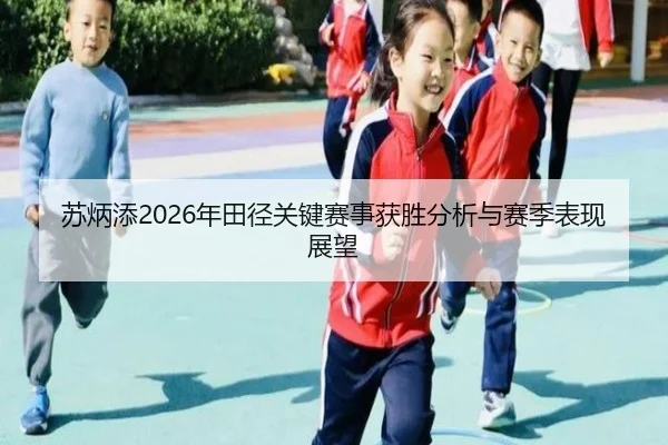 苏炳添2026年田径关键赛事获胜分析与赛季表现展望