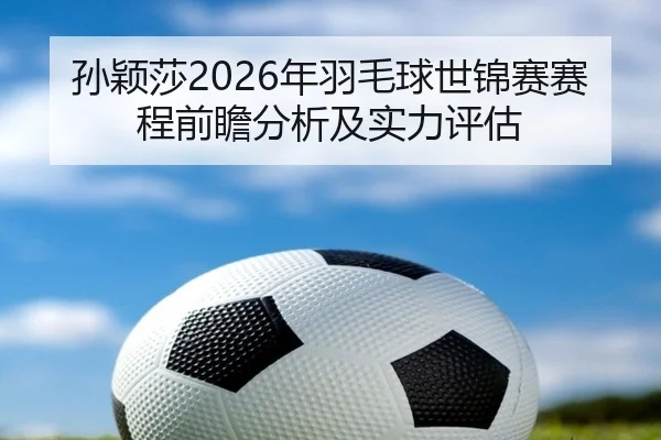 孙颖莎2026年羽毛球世锦赛赛程前瞻分析及实力评估