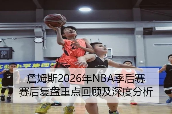 詹姆斯2026年NBA季后赛赛后复盘重点回顾及深度分析