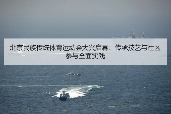北京民族传统体育运动会大兴启幕：传承技艺与社区参与全面实践