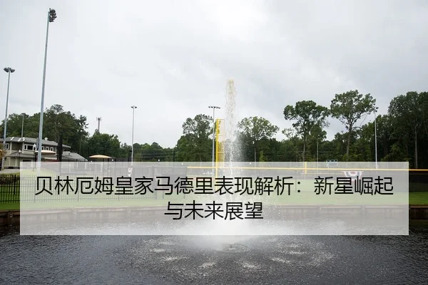 贝林厄姆皇家马德里表现解析：新星崛起与未来展望